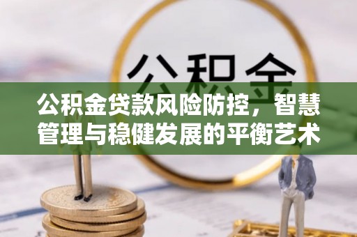 姜堰公积金贷款风险防控，智慧管理与稳健发展的平衡艺术