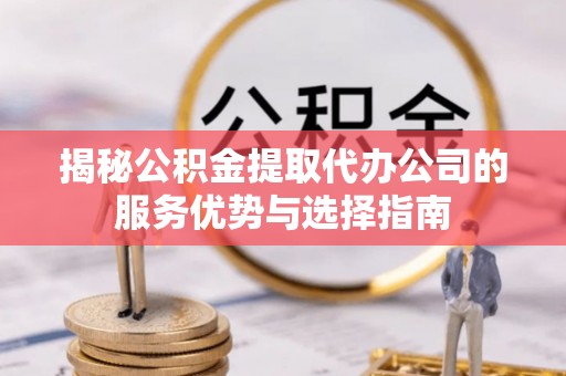 姜堰揭秘公积金提取代办公司的服务优势与选择指南