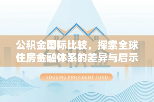 姜堰公积金国际比较，探索全球住房金融体系的差异与启示