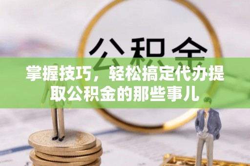 姜堰掌握技巧，轻松搞定代办提取公积金的那些事儿