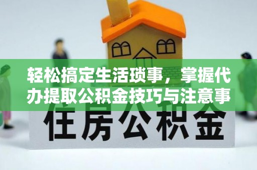 姜堰轻松搞定生活琐事，掌握代办提取公积金技巧与注意事项