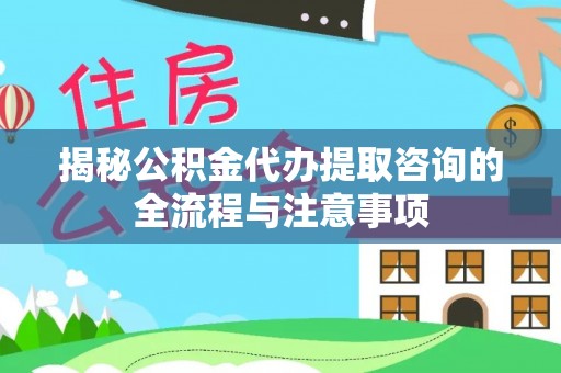 姜堰揭秘公积金代办提取咨询的全流程与注意事项