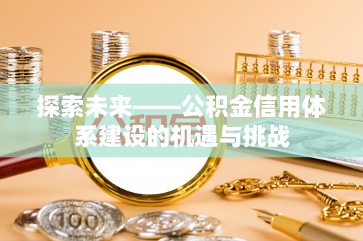 姜堰探索未来——公积金信用体系建设的机遇与挑战