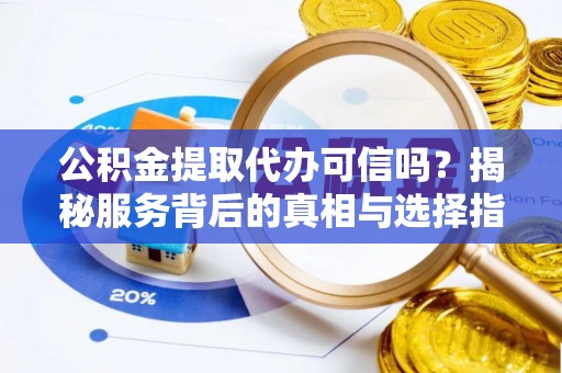 姜堰公积金提取代办可信吗？揭秘服务背后的真相与选择指南
