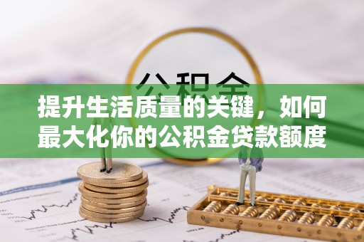 姜堰提升生活质量的关键，如何最大化你的公积金贷款额度