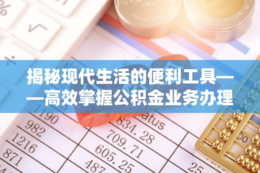 姜堰揭秘现代生活的便利工具——高效掌握公积金业务办理流程的关键步骤