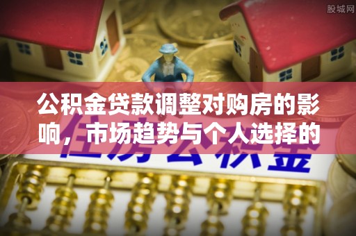 姜堰公积金贷款调整对购房的影响，市场趋势与个人选择的深度解析