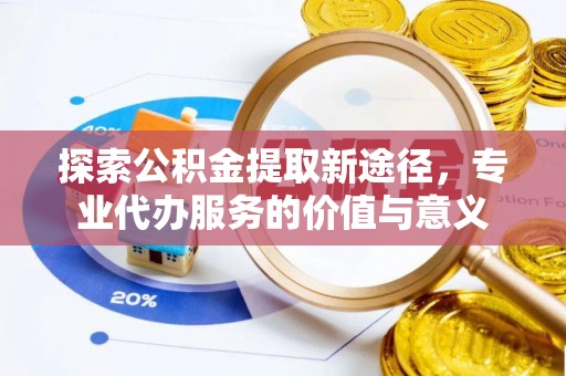 姜堰探索公积金提取新途径，专业代办服务的价值与意义