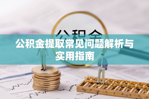 姜堰公积金提取常见问题解析与实用指南