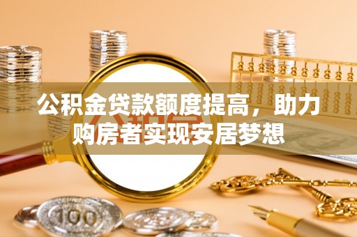 姜堰公积金贷款额度提高，助力购房者实现安居梦想