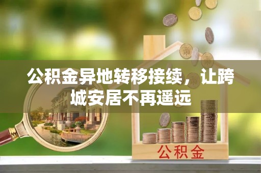 姜堰公积金异地转移接续，让跨城安居不再遥远