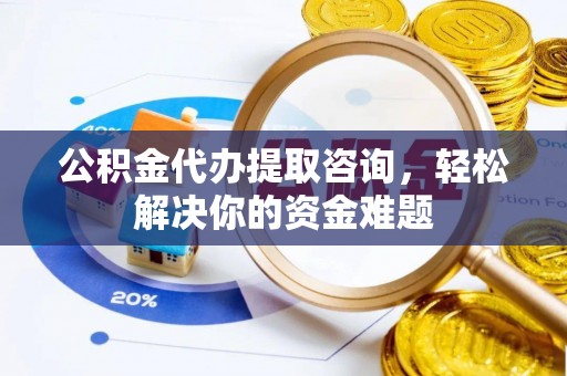 姜堰公积金代办提取咨询，轻松解决你的资金难题