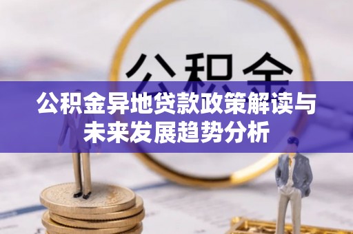 姜堰公积金异地贷款政策解读与未来发展趋势分析