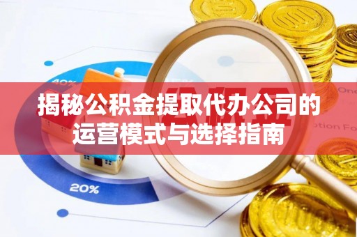 姜堰揭秘公积金提取代办公司的运营模式与选择指南