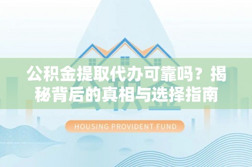 姜堰公积金提取代办可靠吗？揭秘背后的真相与选择指南