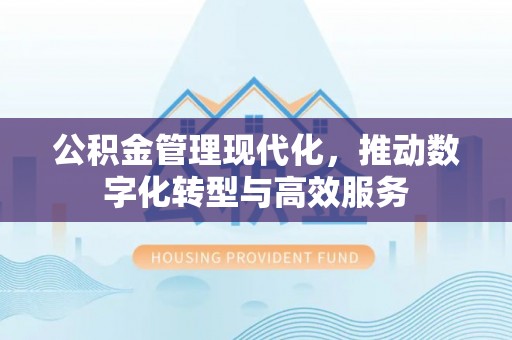 姜堰公积金管理现代化，推动数字化转型与高效服务