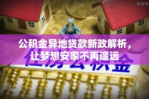 姜堰公积金异地贷款新政解析，让梦想安家不再遥远