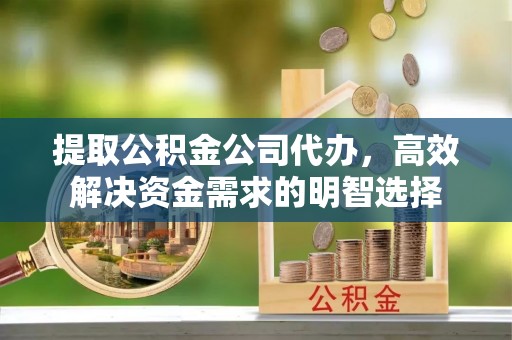 姜堰提取公积金公司代办，高效解决资金需求的明智选择