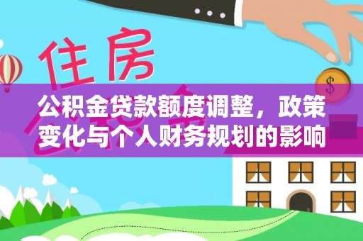 姜堰公积金贷款额度调整，政策变化与个人财务规划的影响
