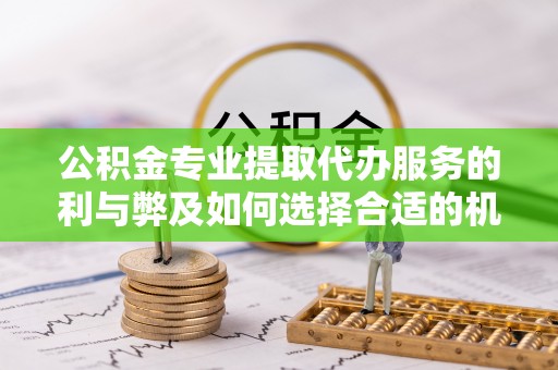 姜堰公积金专业提取代办服务的利与弊及如何选择合适的机构