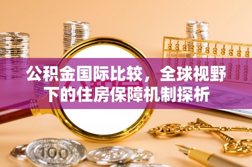 姜堰公积金国际比较，全球视野下的住房保障机制探析