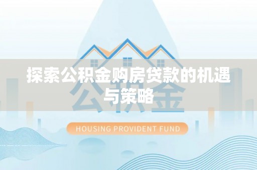 姜堰探索公积金购房贷款的机遇与策略