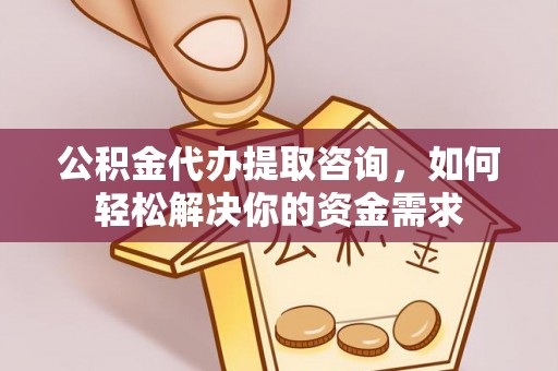 姜堰公积金代办提取咨询，如何轻松解决你的资金需求