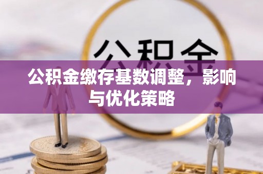 姜堰公积金缴存基数调整，影响与优化策略
