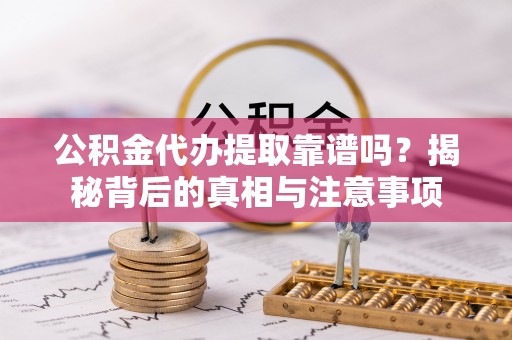 姜堰公积金代办提取靠谱吗？揭秘背后的真相与注意事项