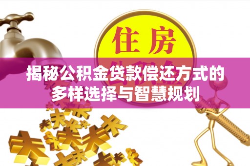 姜堰揭秘公积金贷款偿还方式的多样选择与智慧规划