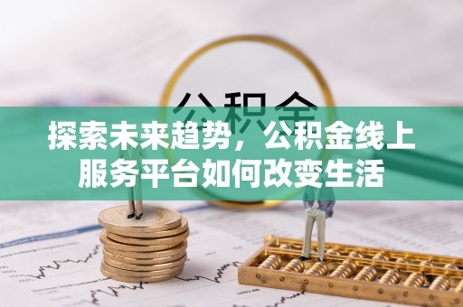 姜堰探索未来趋势，公积金线上服务平台如何改变生活