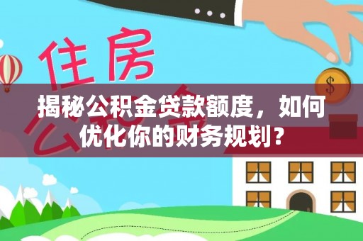 姜堰揭秘公积金贷款额度，如何优化你的财务规划？