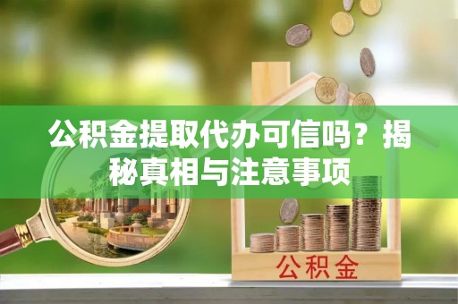 姜堰公积金提取代办可信吗？揭秘真相与注意事项