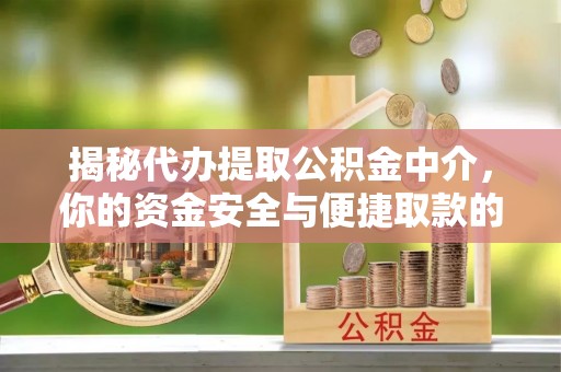 姜堰揭秘代办提取公积金中介，你的资金安全与便捷取款的平衡点