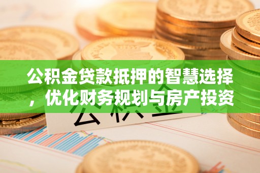 姜堰公积金贷款抵押的智慧选择，优化财务规划与房产投资