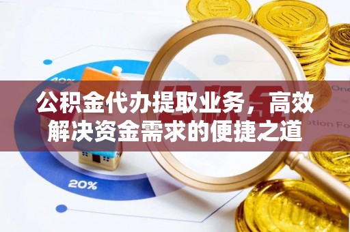 姜堰公积金代办提取业务，高效解决资金需求的便捷之道