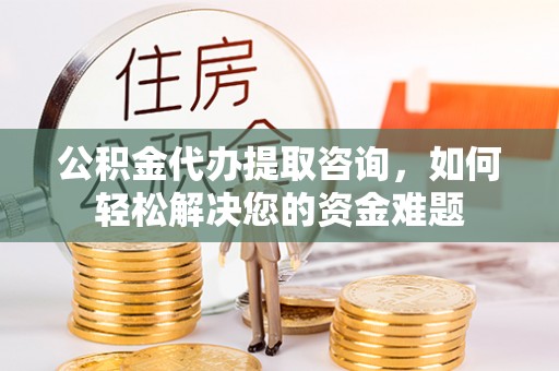 姜堰公积金代办提取咨询，如何轻松解决您的资金难题