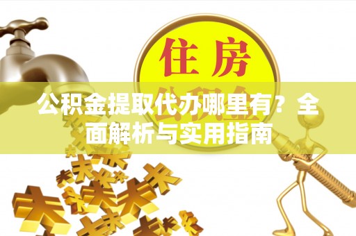 姜堰公积金提取代办哪里有？全面解析与实用指南