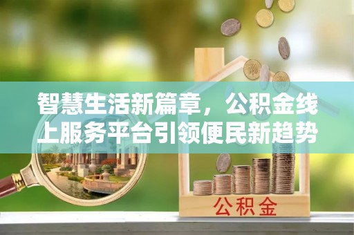 姜堰智慧生活新篇章，公积金线上服务平台引领便民新趋势