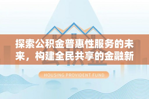 姜堰探索公积金普惠性服务的未来，构建全民共享的金融新生态