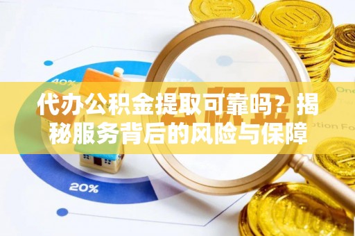 姜堰代办公积金提取可靠吗？揭秘服务背后的风险与保障