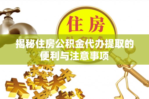 姜堰揭秘住房公积金代办提取的便利与注意事项