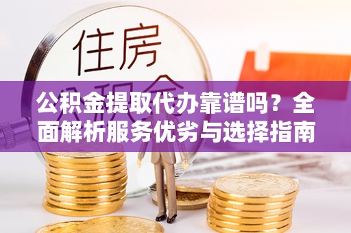 姜堰公积金提取代办靠谱吗？全面解析服务优劣与选择指南