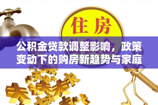 姜堰公积金贷款调整影响，政策变动下的购房新趋势与家庭财务规划