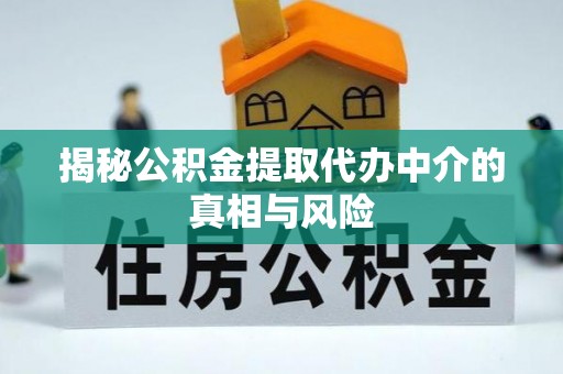姜堰揭秘公积金提取代办中介的真相与风险