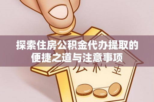 姜堰探索住房公积金代办提取的便捷之道与注意事项
