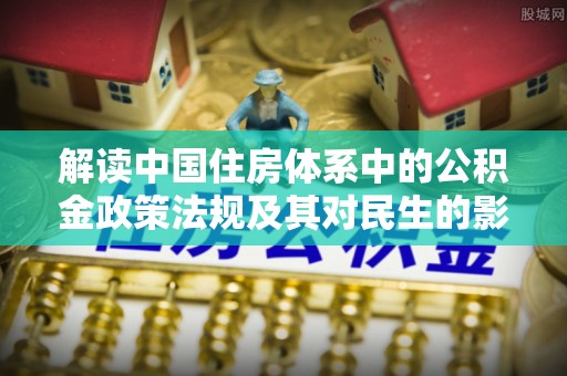 姜堰解读中国住房体系中的公积金政策法规及其对民生的影响