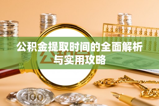 姜堰公积金提取时间的全面解析与实用攻略