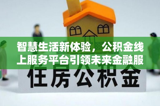 姜堰智慧生活新体验，公积金线上服务平台引领未来金融服务