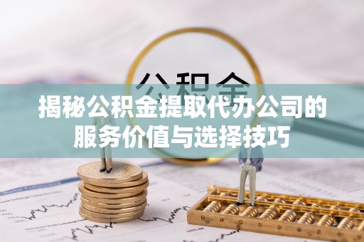 姜堰揭秘公积金提取代办公司的服务价值与选择技巧